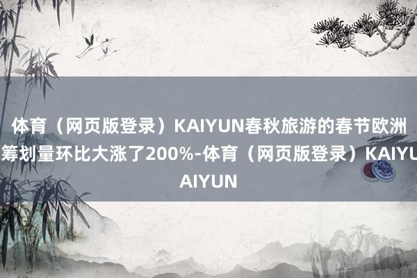 体育（网页版登录）KAIYUN春秋旅游的春节欧洲游筹划量环比大涨了200%-体育（网页版登录）KAIYUN