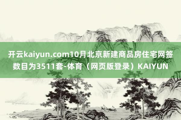 开云kaiyun.com10月北京新建商品房住宅网签数目为3511套-体育（网页版登录）KAIYUN