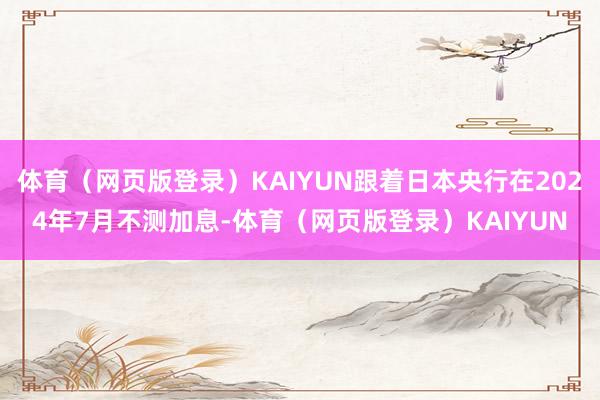 体育（网页版登录）KAIYUN跟着日本央行在2024年7月不测加息-体育（网页版登录）KAIYUN