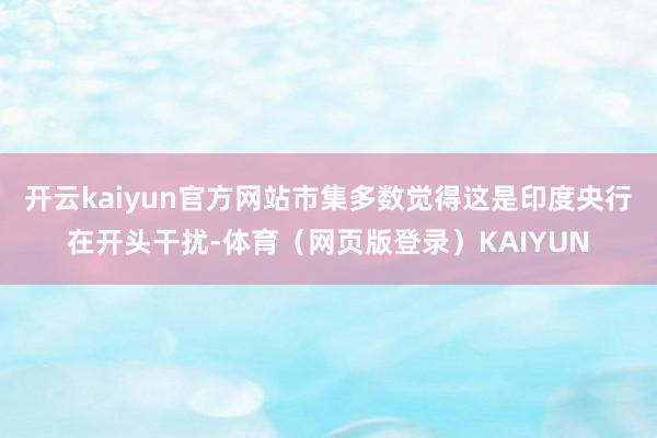 开云kaiyun官方网站市集多数觉得这是印度央行在开头干扰-体育（网页版登录）KAIYUN