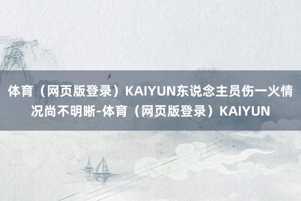 体育（网页版登录）KAIYUN东说念主员伤一火情况尚不明晰-体育（网页版登录）KAIYUN