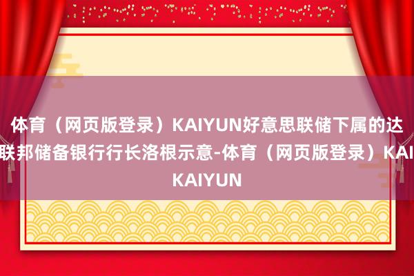 体育（网页版登录）KAIYUN好意思联储下属的达拉斯联邦储备银行行长洛根示意-体育（网页版登录）KAIYUN
