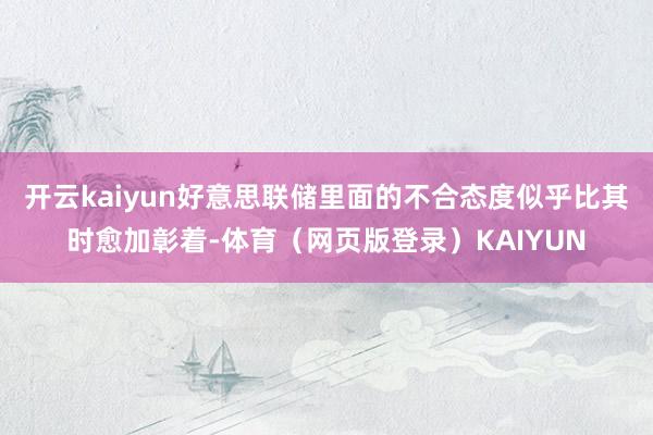 开云kaiyun好意思联储里面的不合态度似乎比其时愈加彰着-体育（网页版登录）KAIYUN