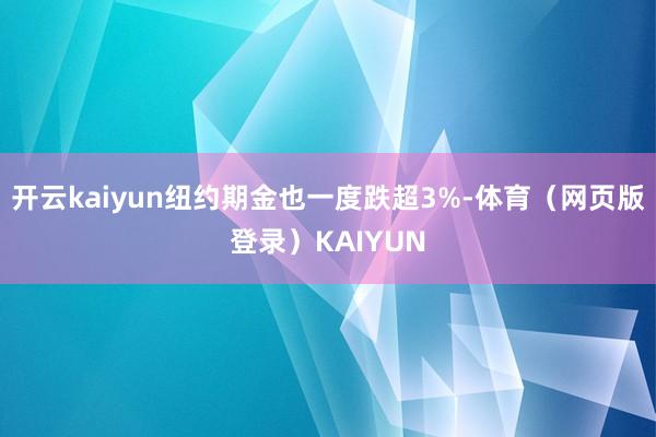 开云kaiyun纽约期金也一度跌超3%-体育（网页版登录）KAIYUN