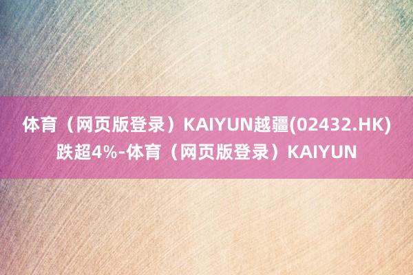 体育（网页版登录）KAIYUN越疆(02432.HK)跌超4%-体育（网页版登录）KAIYUN