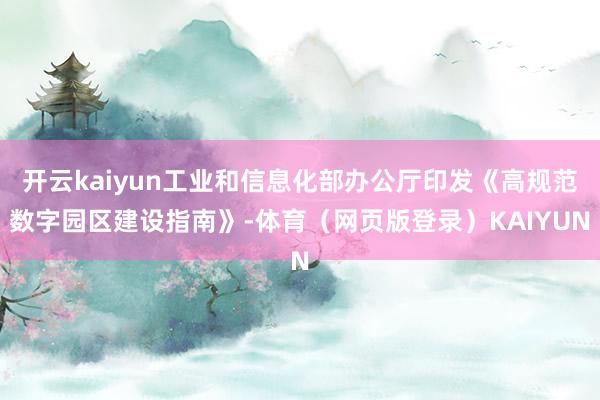 开云kaiyun工业和信息化部办公厅印发《高规范数字园区建设指南》-体育（网页版登录）KAIYUN