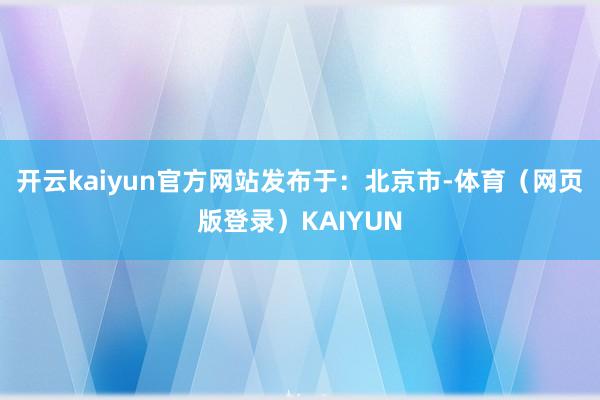 开云kaiyun官方网站发布于：北京市-体育（网页版登录）KAIYUN