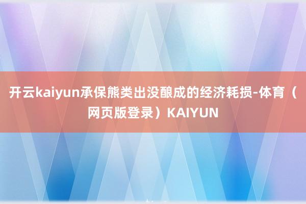 开云kaiyun承保熊类出没酿成的经济耗损-体育（网页版登录）KAIYUN