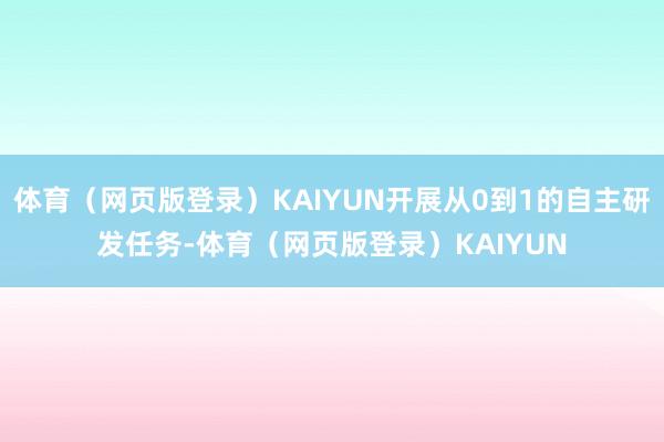 体育（网页版登录）KAIYUN开展从0到1的自主研发任务-体育（网页版登录）KAIYUN