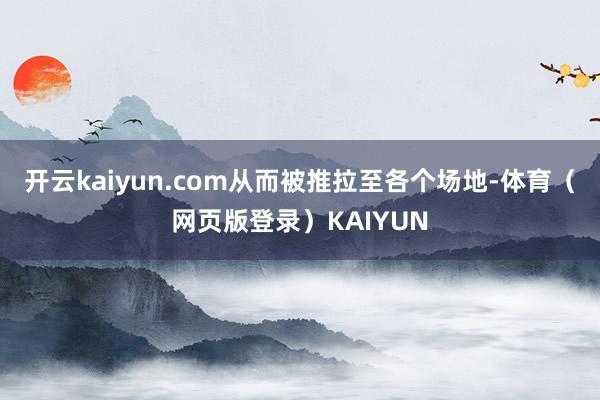 开云kaiyun.com从而被推拉至各个场地-体育（网页版登录）KAIYUN