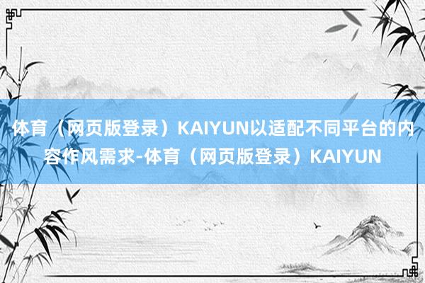 体育(网页版登录)KAIYUN以适配不同平台的内容作风需求-体育(网页版登录)KAIYUN
