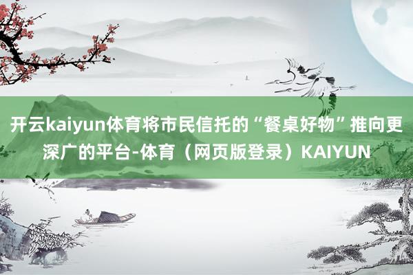 开云kaiyun体育将市民信托的“餐桌好物”推向更深广的平台-体育（网页版登录）KAIYUN