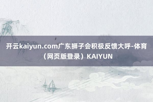 开云kaiyun.com广东狮子会积极反馈大呼-体育（网页版登录）KAIYUN