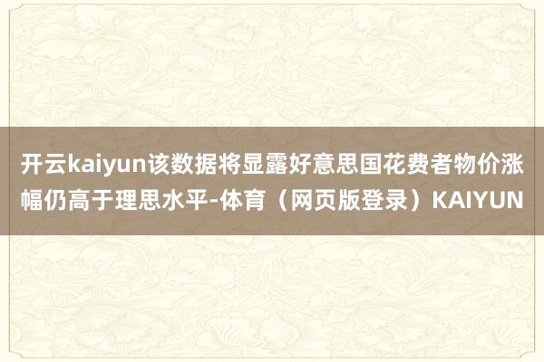 开云kaiyun该数据将显露好意思国花费者物价涨幅仍高于理思水平-体育（网页版登录）KAIYUN