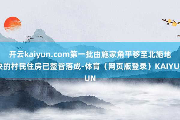 开云kaiyun.com第一批由施家角平移至北施地块的村民住房已整皆落成-体育（网页版登录）KAIYUN