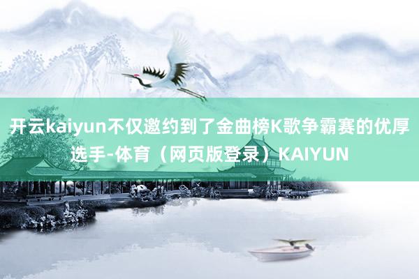 开云kaiyun不仅邀约到了金曲榜K歌争霸赛的优厚选手-体育（网页版登录）KAIYUN