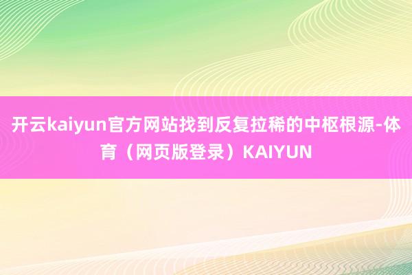 开云kaiyun官方网站找到反复拉稀的中枢根源-体育（网页版登录）KAIYUN