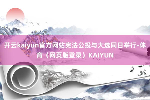开云kaiyun官方网站宪法公投与大选同日举行-体育（网页版登录）KAIYUN