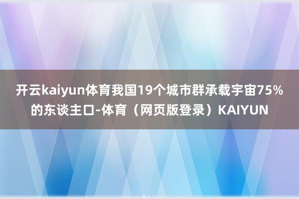 开云kaiyun体育我国19个城市群承载宇宙75%的东谈主口-体育（网页版登录）KAIYUN