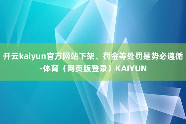 开云kaiyun官方网站下架、罚金等处罚是势必遵循-体育（网页版登录）KAIYUN