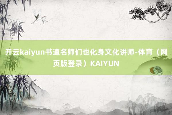 开云kaiyun书道名师们也化身文化讲师-体育（网页版登录）KAIYUN