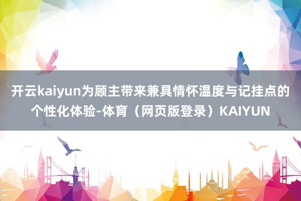 开云kaiyun为顾主带来兼具情怀温度与记挂点的个性化体验-体育（网页版登录）KAIYUN