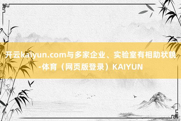 开云kaiyun.com与多家企业、实验室有相助状貌-体育（网页版登录）KAIYUN
