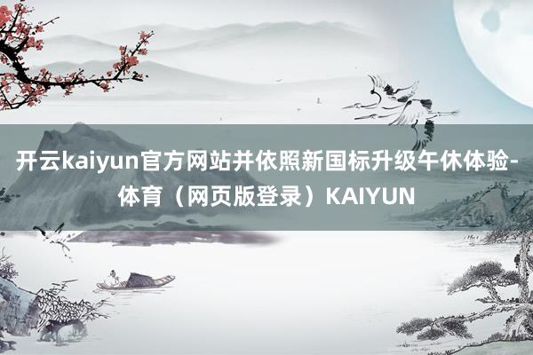 开云kaiyun官方网站并依照新国标升级午休体验-体育(网页版登录)KAIYUN