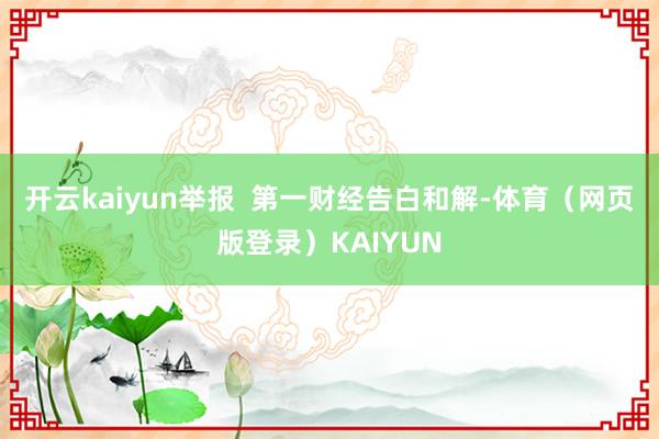 开云kaiyun举报  第一财经告白和解-体育（网页版登录）KAIYUN