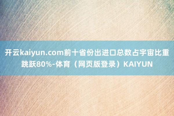 开云kaiyun.com前十省份出进口总数占宇宙比重跳跃80%-体育（网页版登录）KAIYUN